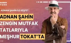 "Adnan Şahin ile Keşfet" Programında Bu Hafta: Tokat'ın Eşsiz Lezzetleri ve Tarihi